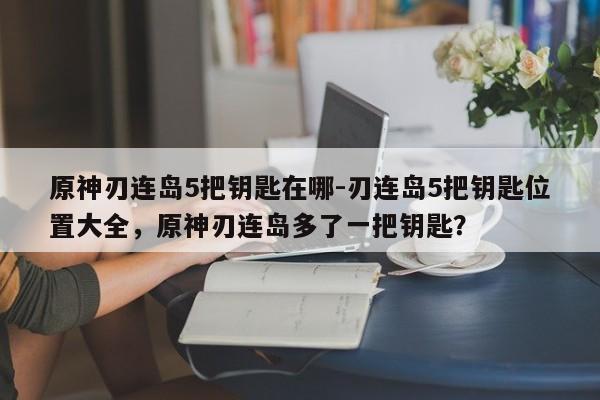 原神刃连岛5把钥匙在哪-刃连岛5把钥匙位置大全，原神刃连岛多了一把钥匙？