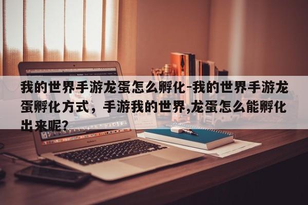 我的世界手游龙蛋怎么孵化-我的世界手游龙蛋孵化方式，手游我的世界,龙蛋怎么能孵化出来呢？