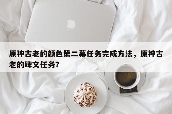 原神古老的颜色第二幕任务完成方法，原神古老的碑文任务？