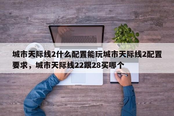 城市天际线2什么配置能玩城市天际线2配置要求，城市天际线22跟28买哪个