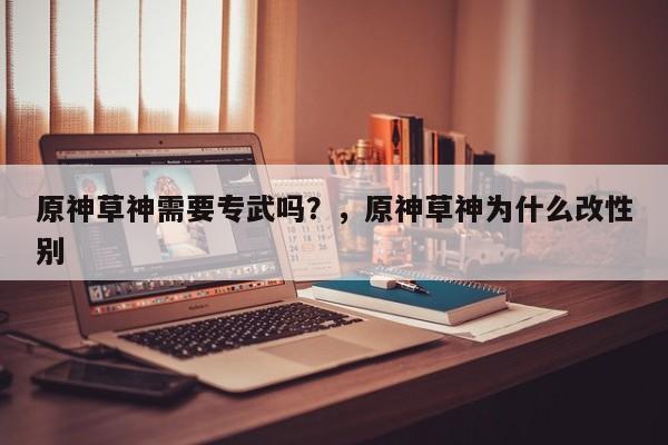原神草神需要专武吗？，原神草神为什么改性别