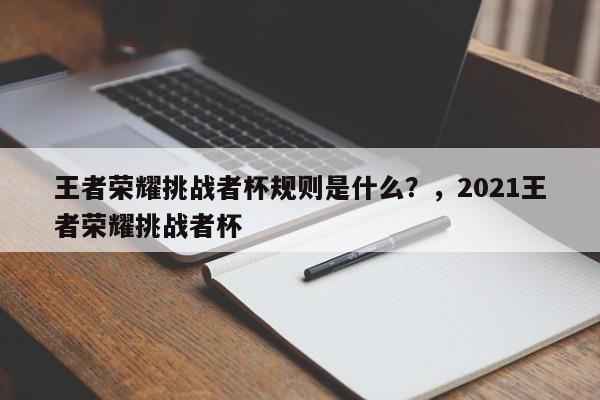 王者荣耀挑战者杯规则是什么？，2021王者荣耀挑战者杯