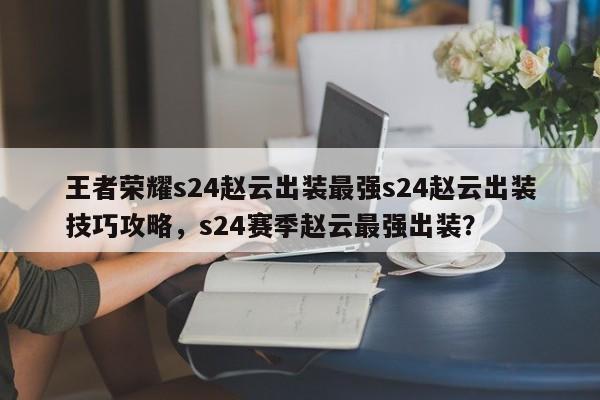 王者荣耀s24赵云出装最强s24赵云出装技巧攻略，s24赛季赵云最强出装？