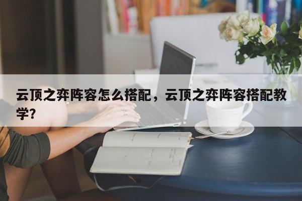 云顶之弈阵容怎么搭配，云顶之弈阵容搭配教学？