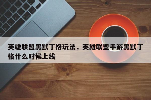 英雄联盟黑默丁格玩法，英雄联盟手游黑默丁格什么时候上线