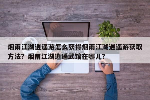 烟雨江湖逍遥游怎么获得烟雨江湖逍遥游获取方法？烟雨江湖逍遥武馆在哪儿？