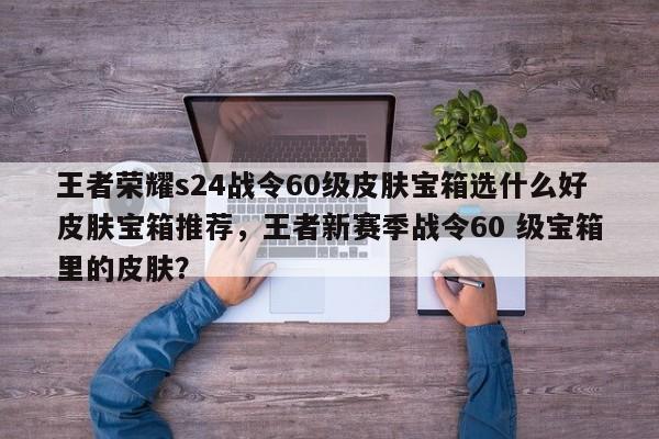 王者荣耀s24战令60级皮肤宝箱选什么好皮肤宝箱推荐，王者新赛季战令60 级宝箱里的皮肤？