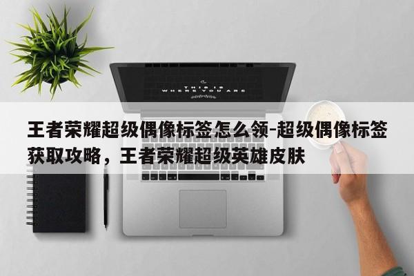 王者荣耀超级偶像标签怎么领-超级偶像标签获取攻略，王者荣耀超级英雄皮肤