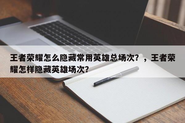 王者荣耀怎么隐藏常用英雄总场次？，王者荣耀怎样隐藏英雄场次？