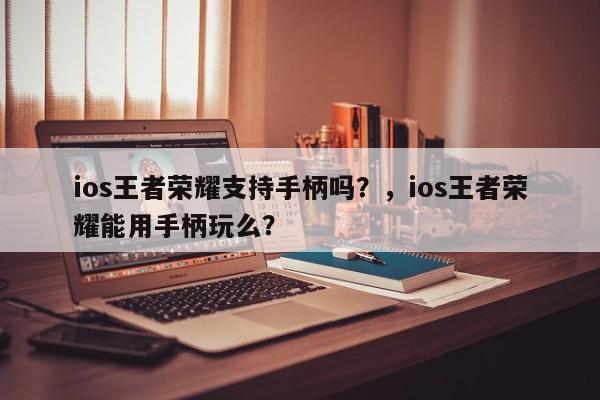 ios王者荣耀支持手柄吗？，ios王者荣耀能用手柄玩么？