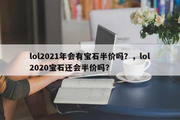 lol2021年会有宝石半价吗？，lol2020宝石还会半价吗？