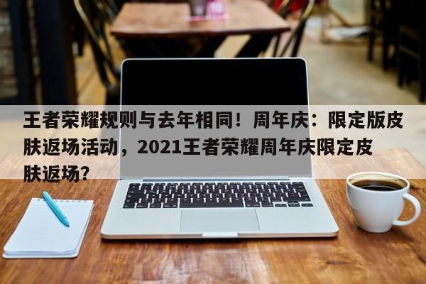 王者荣耀规则与去年相同！周年庆：限定版皮肤返场活动，2021王者荣耀周年庆限定皮肤返场？