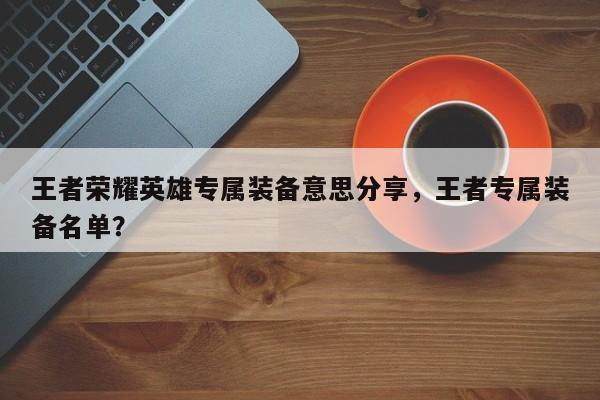王者荣耀英雄专属装备意思分享，王者专属装备名单？
