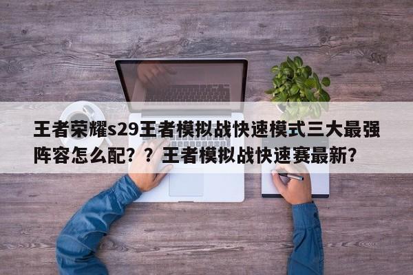 王者荣耀s29王者模拟战快速模式三大最强阵容怎么配？？王者模拟战快速赛最新？
