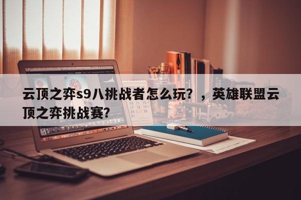 云顶之弈s9八挑战者怎么玩？，英雄联盟云顶之弈挑战赛？