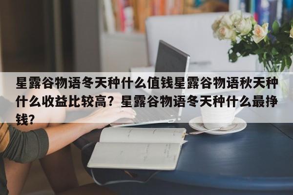 星露谷物语冬天种什么值钱星露谷物语秋天种什么收益比较高？星露谷物语冬天种什么最挣钱？