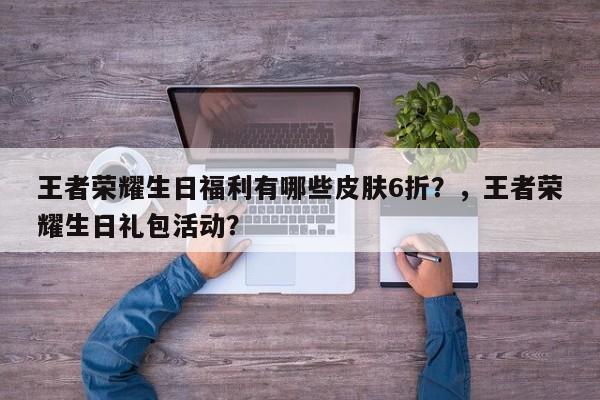 王者荣耀生日福利有哪些皮肤6折？，王者荣耀生日礼包活动？