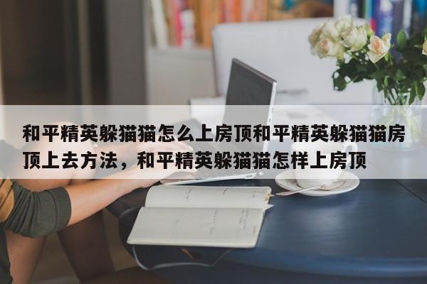 和平精英躲猫猫怎么上房顶和平精英躲猫猫房顶上去方法，和平精英躲猫猫怎样上房顶