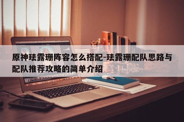 原神珐露珊阵容怎么搭配-珐露珊配队思路与配队推荐攻略的简单介绍