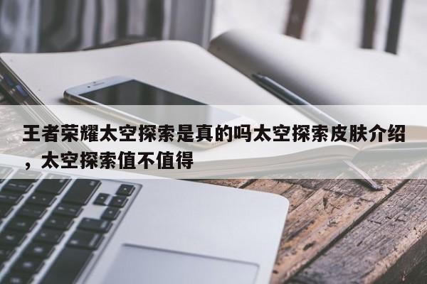 王者荣耀太空探索是真的吗太空探索皮肤介绍，太空探索值不值得