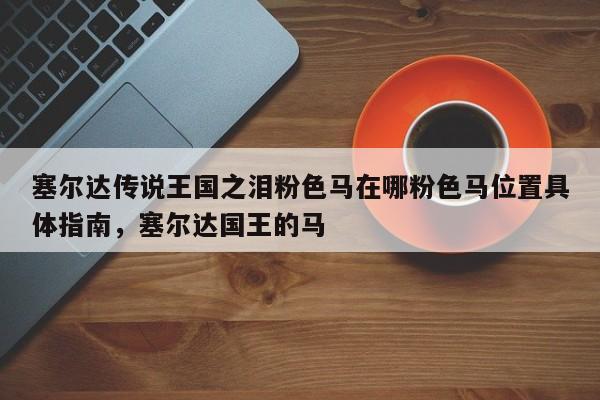 塞尔达传说王国之泪粉色马在哪粉色马位置具体指南，塞尔达国王的马
