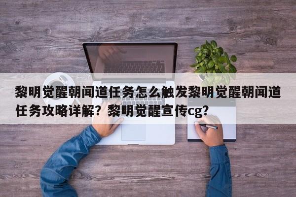 黎明觉醒朝闻道任务怎么触发黎明觉醒朝闻道任务攻略详解？黎明觉醒宣传cg？