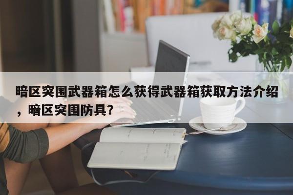 暗区突围武器箱怎么获得武器箱获取方法介绍，暗区突围防具？
