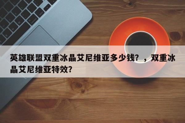 英雄联盟双重冰晶艾尼维亚多少钱？，双重冰晶艾尼维亚特效？
