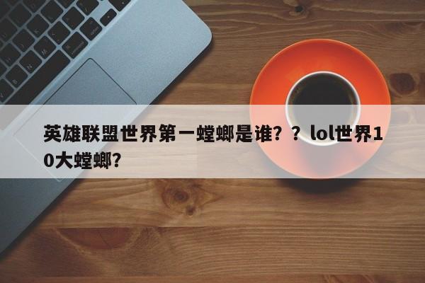 英雄联盟世界第一螳螂是谁？？lol世界10大螳螂？