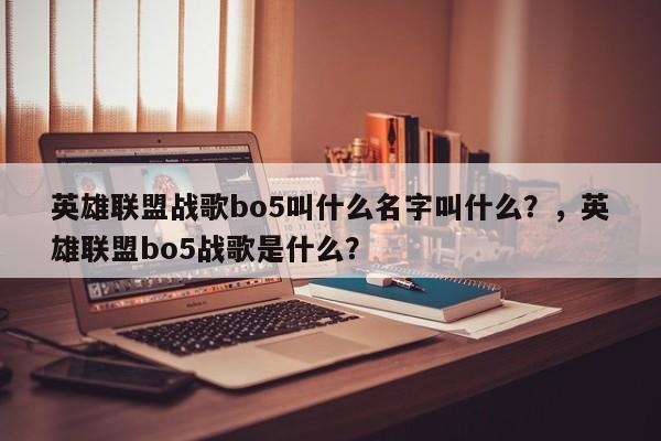 英雄联盟战歌bo5叫什么名字叫什么？，英雄联盟bo5战歌是什么？