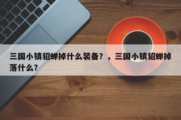 三国小镇貂蝉掉什么装备？，三国小镇貂蝉掉落什么？