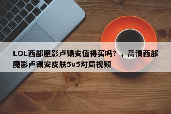 LOL西部魔影卢锡安值得买吗？，高清西部魔影卢锡安皮肤5v5对局视频