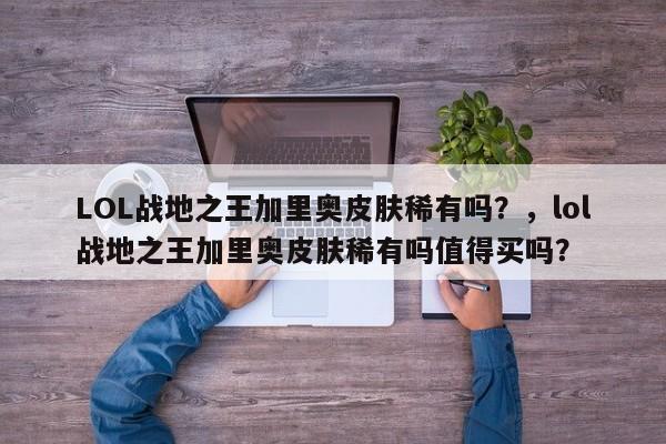 LOL战地之王加里奥皮肤稀有吗？，lol战地之王加里奥皮肤稀有吗值得买吗？