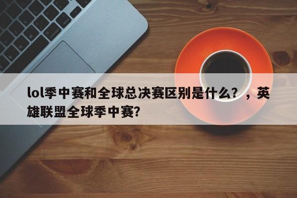 lol季中赛和全球总决赛区别是什么？，英雄联盟全球季中赛？