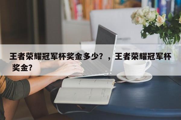 王者荣耀冠军杯奖金多少？，王者荣耀冠军杯 奖金？
