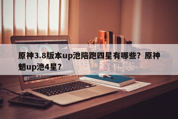 原神3.8版本up池陪跑四星有哪些？原神魈up池4星？