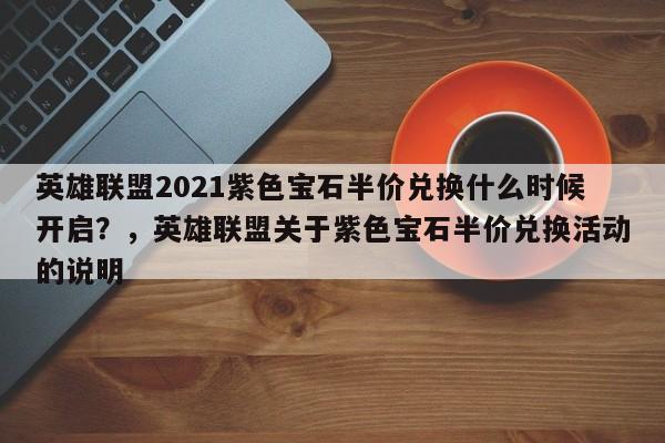 英雄联盟2021紫色宝石半价兑换什么时候开启？，英雄联盟关于紫色宝石半价兑换活动的说明