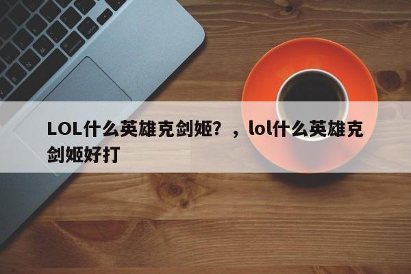LOL什么英雄克剑姬？，lol什么英雄克剑姬好打