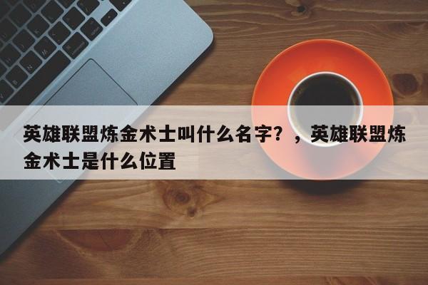 英雄联盟炼金术士叫什么名字？，英雄联盟炼金术士是什么位置