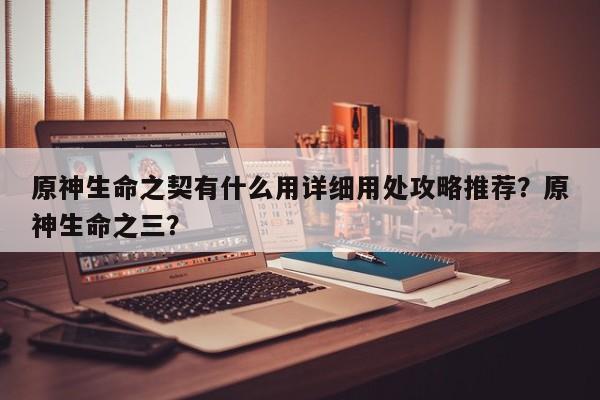 原神生命之契有什么用详细用处攻略推荐？原神生命之三？
