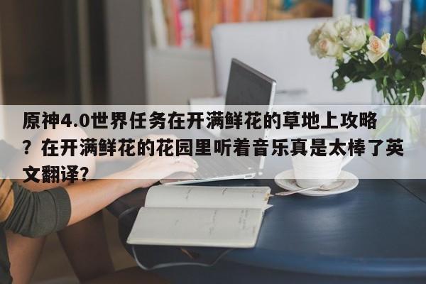原神4.0世界任务在开满鲜花的草地上攻略？在开满鲜花的花园里听着音乐真是太棒了英文翻译？