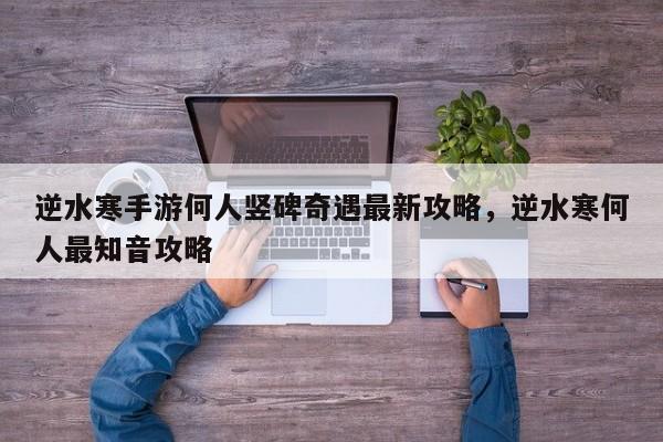 逆水寒手游何人竖碑奇遇最新攻略，逆水寒何人最知音攻略