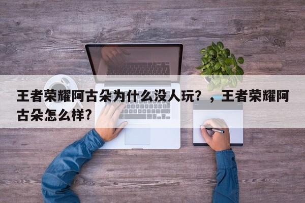 王者荣耀阿古朵为什么没人玩？，王者荣耀阿古朵怎么样?