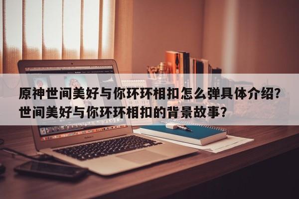 原神世间美好与你环环相扣怎么弹具体介绍？世间美好与你环环相扣的背景故事？