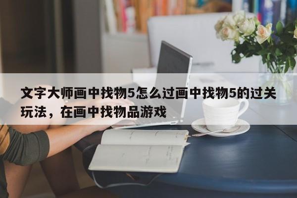 文字大师画中找物5怎么过画中找物5的过关玩法，在画中找物品游戏