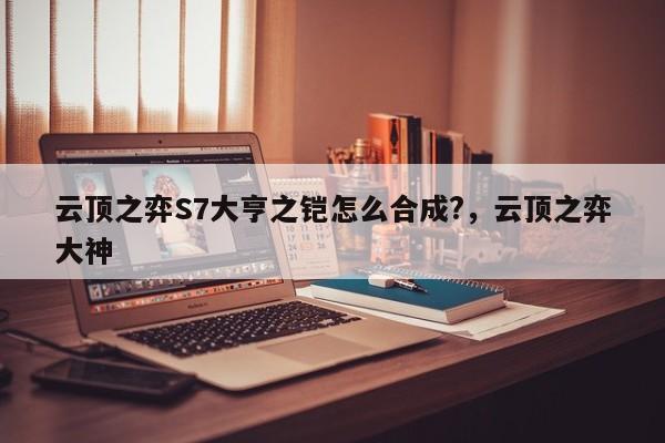云顶之弈S7大亨之铠怎么合成?，云顶之弈大神
