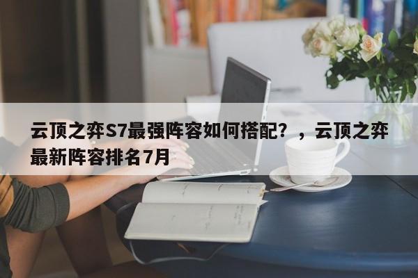 云顶之弈S7最强阵容如何搭配？，云顶之弈最新阵容排名7月