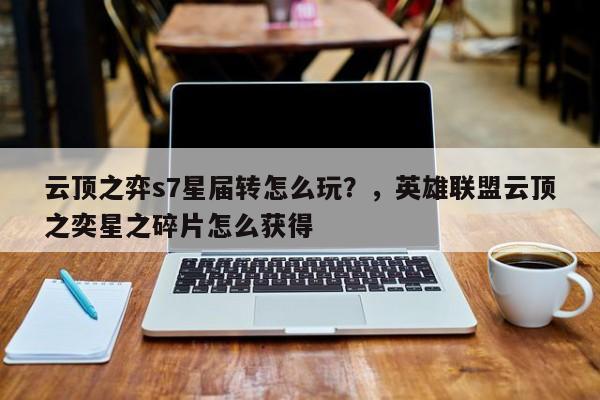 云顶之弈s7星届转怎么玩？，英雄联盟云顶之奕星之碎片怎么获得