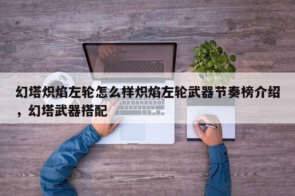 幻塔炽焰左轮怎么样炽焰左轮武器节奏榜介绍，幻塔武器搭配