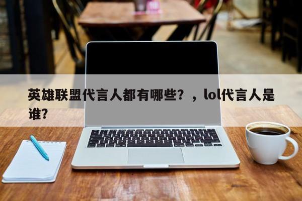 英雄联盟代言人都有哪些？，lol代言人是谁？